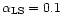 $\alpha_{\rm LS} = 0.1$