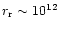 $r_{\rm r} \sim 10^{12}$