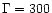 $\Gamma=300$