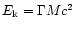$E_{\rm k} = \Gamma Mc^2$