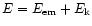 $E =
E_{\rm em}+E_{\rm k}$