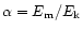 $\alpha = E_{\rm m}/E_{\rm k}$