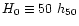 $H_{0} \equiv 50 \ h_{50}$