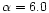 $\alpha = 6.0$