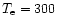 $T_{\rm e}=300$