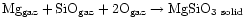 $\rm Mg_{\rm gaz}+SiO_{\rm gaz}+2O_{\rm gaz}\rightarrow MgSiO_{\rm 3~solid}$