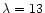 $\lambda=13$