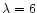 $\lambda=6$