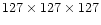 $127 \times 127 \times 127$