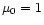 $\mu_0=1$