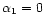 $\alpha_1=0$