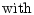 $\displaystyle \mbox{with}$