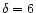 $\delta =6$