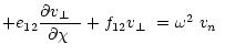 $\displaystyle +e_{12}\frac{\mbox{$\partial\mbox{$v_\perp$ }$ }}{\mbox{$\partial\chi$ }}+f_{12}\mbox{$v_\perp$ }=\mbox{$\omega^2$ }\mbox{$v_n$ }$