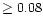 $\ge 0.08$