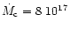 $\dot{M}_{\rm c} = 8 ~
10^{17}$
