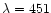 $\lambda = 451 $