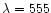 $\lambda = 555$