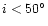 $i< 50^\circ$
