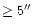 $\geq 5''$