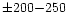 $\pm 200{-}250$