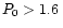 $P_0 > 1.6\,$