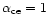 $\alpha_\mathrm{ce}=1$