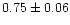 $0.75\pm 0.06$