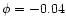 $\phi =-0.04$