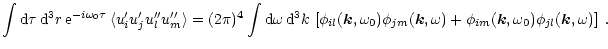 $\displaystyle \int {\rm d}\tau \, {\rm d}^3r \, {\rm e}^{-i \omega_0 \tau} \,
\...
..., \omega)
+ \phi_{im}(\vec k, \omega_0) \phi_{jl}(\vec k, \omega) \right ] \; .$
