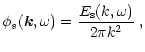 $\displaystyle \phi_{s}(\vec k,\omega) = \frac {E_{\rm s} (k,\omega) } {2 \pi k ^ 2} \; ,$