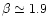 $\beta \simeq 1.9$