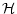 $\displaystyle \mathcal{H}$