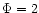 $\Phi =2$