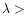 $\lambda >$