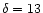 $\delta= 13$