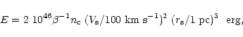 \begin{displaymath}E = 2~10^{46} \beta^{-1}
n_{\rm c}\ (V_{\rm s}/100\ {\rm km\ s}^{-1})^2 \
(r_{\rm s}/1\ {\rm pc})^3 \ \ {\rm erg,}
\end{displaymath}