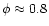 $\phi \approx 0.8$