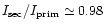 $I_{\rm sec}/I_{\rm prim} \simeq 0.98$