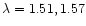 $\lambda = 1.51, 1.57$