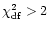 $\chi^{2}_{\rm df}>2$