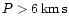 $P > 6 \,{\rm km\, s}$