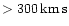 $ > 300 \,{\rm km\, s}$