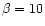 $\beta =10$