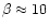 $\beta\approx 10$