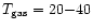 $T_{\rm gas} = 20{-}40$
