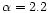 $\alpha = 2.2$