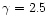 $\gamma = 2.5$