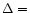 $\Delta = $