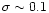 $\sigma \sim 0.1$